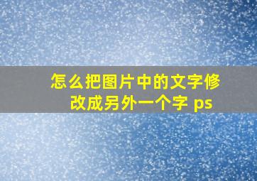 怎么把图片中的文字修改成另外一个字 ps